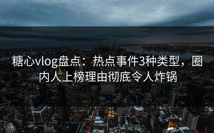 糖心vlog盘点:热点事件3种类型,圈内人上榜理由彻底令人炸锅 糖心vlog盘点:热点事件3种类型,圈内人上榜理由彻底令人炸锅