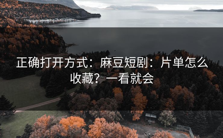 正确打开方式：麻豆短剧：片单怎么收藏？一看就会