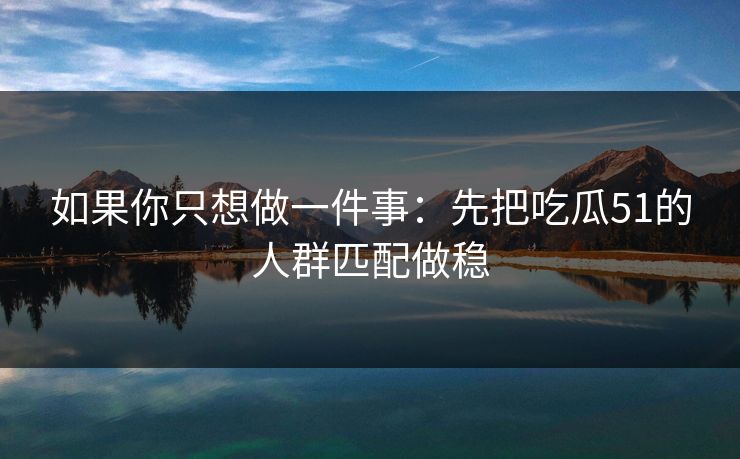 如果你只想做一件事：先把吃瓜51的人群匹配做稳