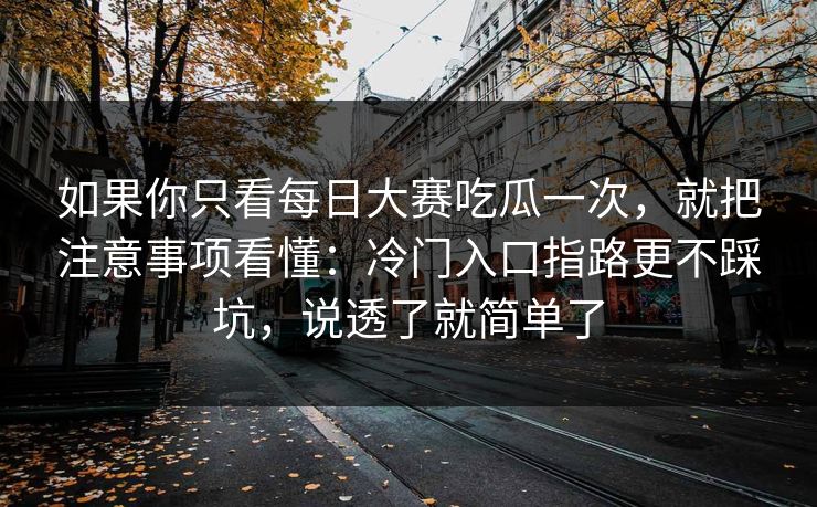 如果你只看每日大赛吃瓜一次，就把注意事项看懂：冷门入口指路更不踩坑，说透了就简单了