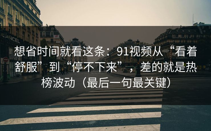 想省时间就看这条：91视频从“看着舒服”到“停不下来”，差的就是热榜波动（最后一句最关键）