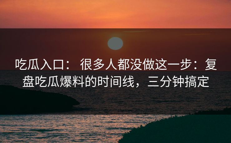 吃瓜入口： 很多人都没做这一步：复盘吃瓜爆料的时间线，三分钟搞定