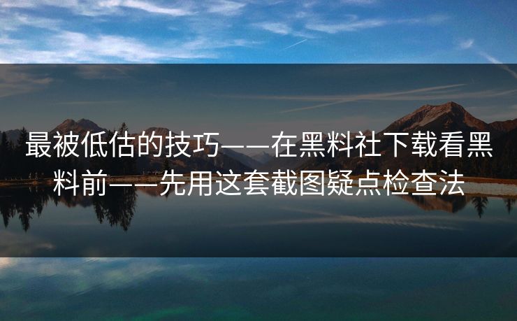 最被低估的技巧——在黑料社下载看黑料前——先用这套截图疑点检查法 最被低估的技巧——在黑料社下载看黑料前——先用这套截图疑点检查法