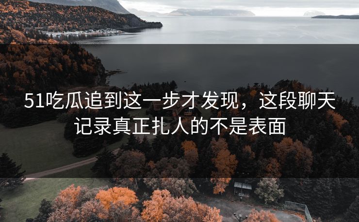 51吃瓜追到这一步才发现，这段聊天记录真正扎人的不是表面